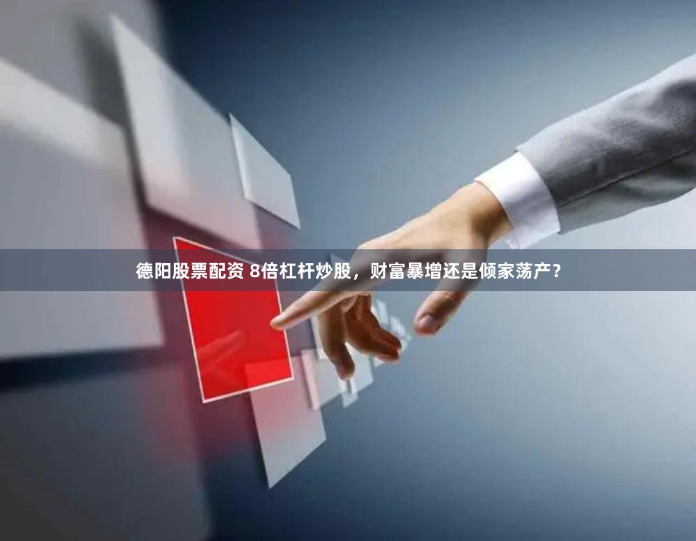 德阳股票配资 8倍杠杆炒股，财富暴增还是倾家荡产？