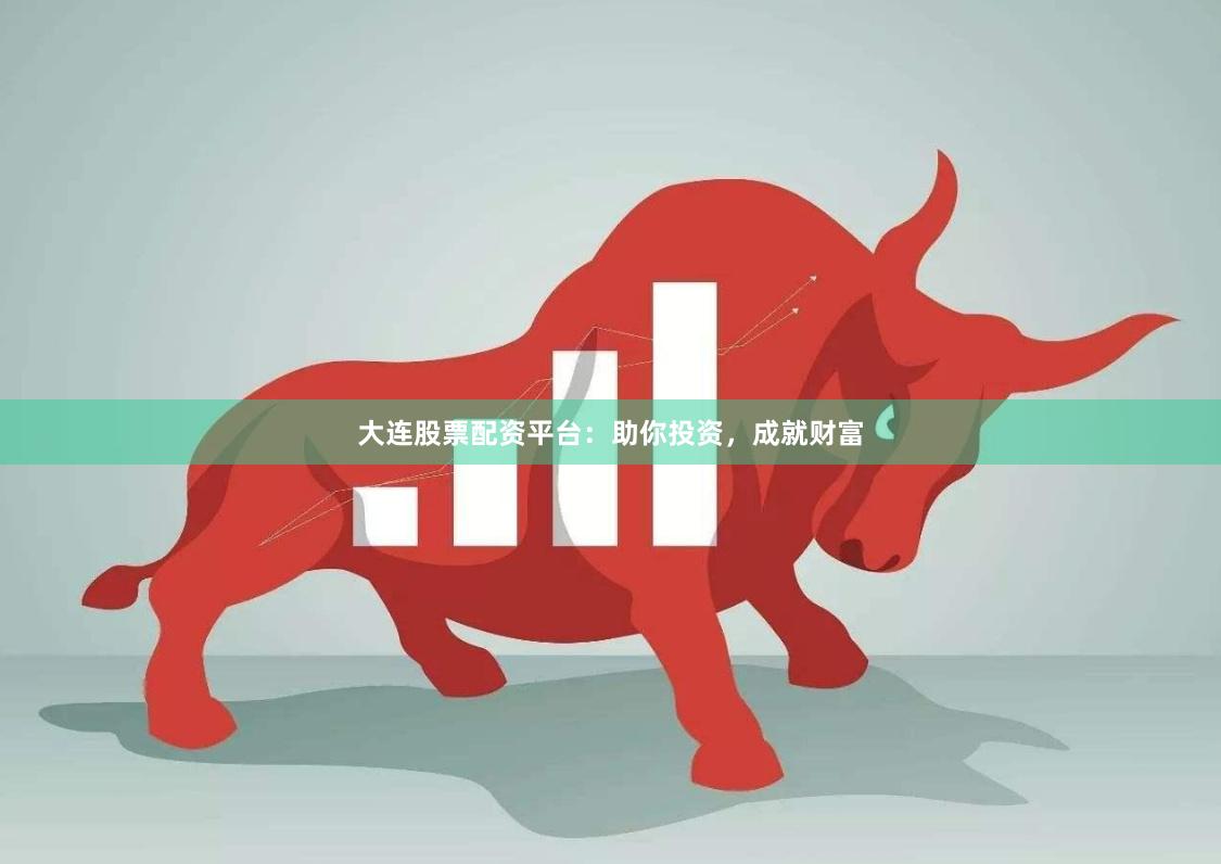 大连股票配资平台：助你投资，成就财富