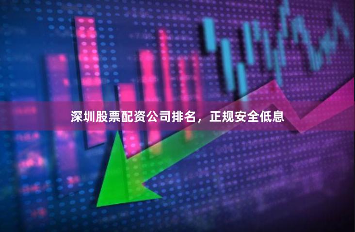 深圳股票配资公司排名，正规安全低息
