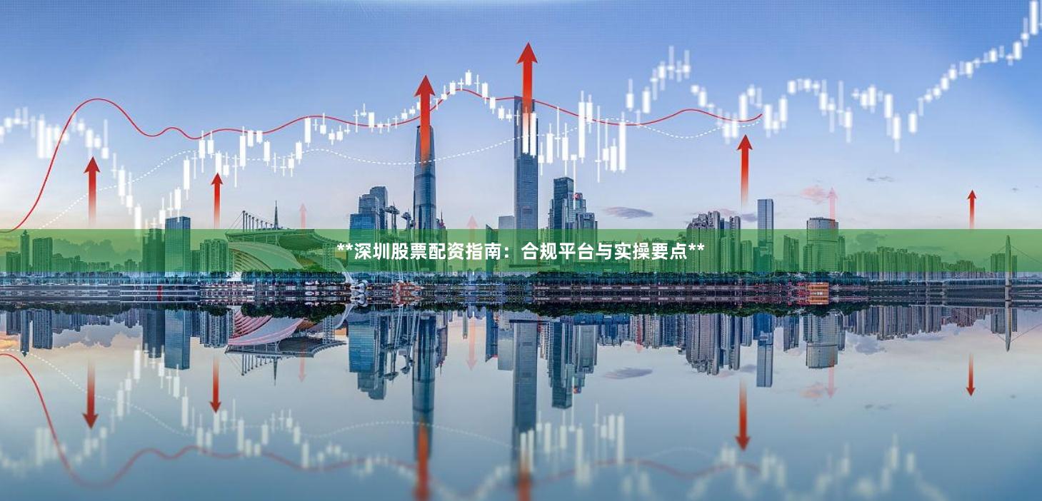**深圳股票配资指南：合规平台与实操要点**