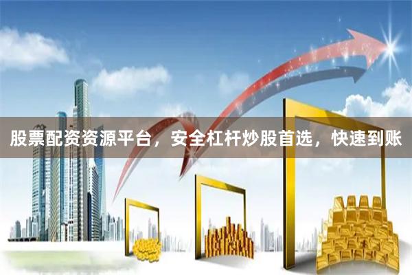 股票配资资源平台，安全杠杆炒股首选，快速到账