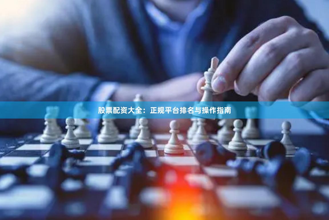 股票配资大全：正规平台排名与操作指南