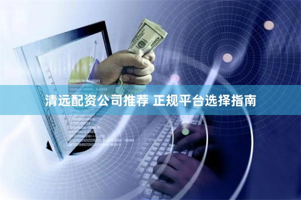 清远配资公司推荐 正规平台选择指南